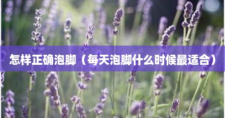 怎样正确泡脚（每天泡脚什么时候最适合）