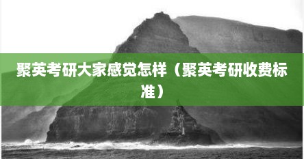 聚英考研大家感觉怎样（聚英考研收费标准）