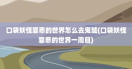 口袋妖怪罪恶的世界怎么去鬼城(口袋妖怪罪恶的世界一周目)
