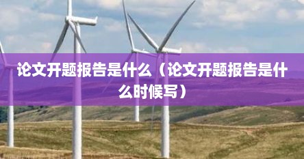 论文开题报告是什么（论文开题报告是什么时候写）