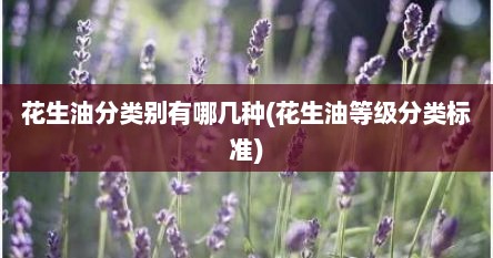 花生油分类别有哪几种(花生油等级分类标准)