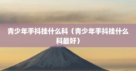 青少年手抖挂什么科（青少年手抖挂什么科最好）