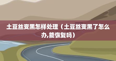 土豆丝变黑怎样处理（土豆丝变黑了怎么办,能恢复吗）