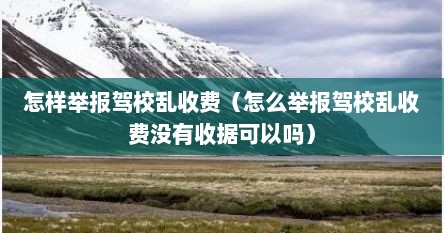 怎样举报驾校乱收费（怎么举报驾校乱收费没有收据可以吗）