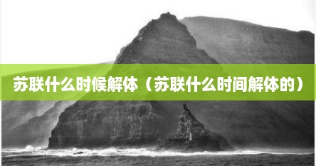 苏联什么时候解体（苏联什么时间解体的）