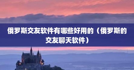 俄罗斯交友软件有哪些好用的（俄罗斯的交友聊天软件）