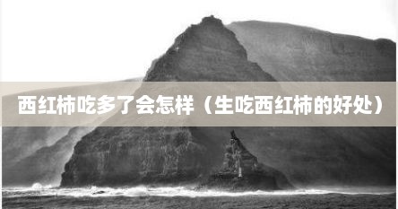 西红柿吃多了会怎样（生吃西红柿的好处）
