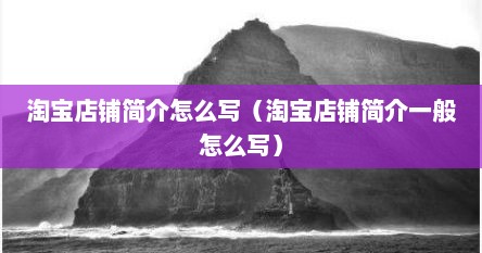 淘宝店铺简介怎么写（淘宝店铺简介一般怎么写）