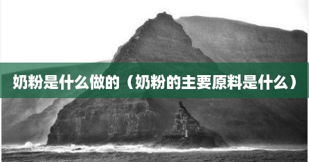 奶粉是什么做的（奶粉的主要原料是什么）