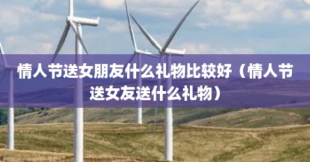 情人节送女朋友什么礼物比较好（情人节送女友送什么礼物）