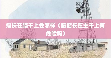 瘤长在脑干上会怎样（脑瘤长在主干上有危险吗）