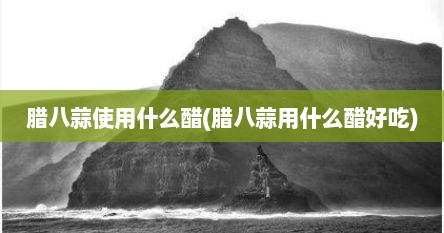 腊八蒜使用什么醋(腊八蒜用什么醋好吃)