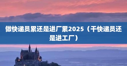 做快递员累还是进厂累2025（干快递员还是进工厂）