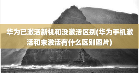华为已激活新机和没激活区别(华为手机激活和未激活有什么区别图片)