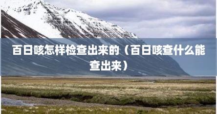 百日咳怎样检查出来的（百日咳查什么能查出来）