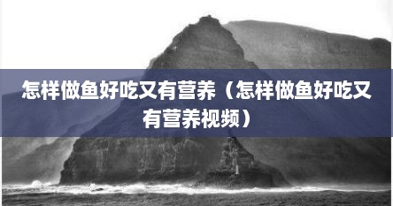 怎样做鱼好吃又有营养（怎样做鱼好吃又有营养视频）