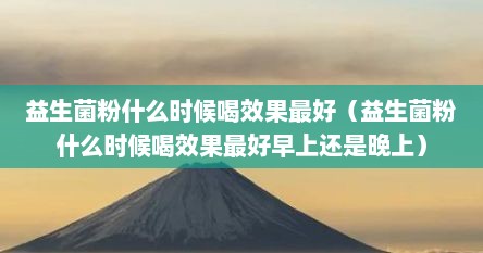 益生菌粉什么时候喝效果最好（益生菌粉什么时候喝效果最好早上还是晚上）