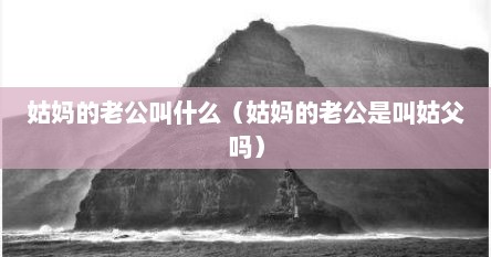 姑妈的老公叫什么（姑妈的老公是叫姑父吗）