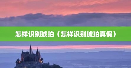怎样识别琥珀（怎样识别琥珀真假）