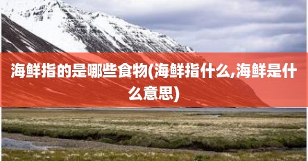 海鲜指的是哪些食物(海鲜指什么,海鲜是什么意思)