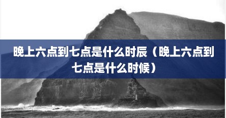 晚上六点到七点是什么时辰（晚上六点到七点是什么时候）