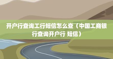 开户行查询工行短信怎么查（中国工商银行查询开户行 短信）
