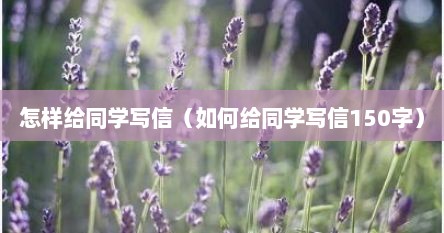 怎样给同学写信（如何给同学写信150字）