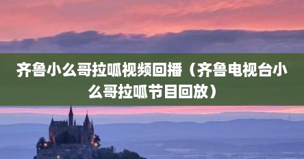 齐鲁小么哥拉呱视频回播（齐鲁电视台小么哥拉呱节目回放）