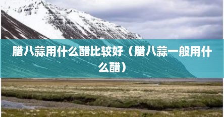 腊八蒜用什么醋比较好（腊八蒜一般用什么醋）