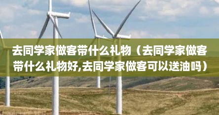 去同学家做客带什么礼物（去同学家做客带什么礼物好,去同学家做客可以送油吗）