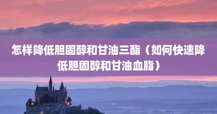 怎样降低胆固醇和甘油三酯（如何快速降低胆固醇和甘油血脂）