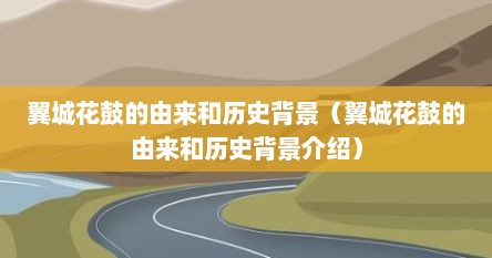 翼城花鼓的由来和历史背景（翼城花鼓的由来和历史背景介绍）