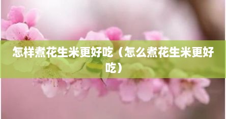 怎样煮花生米更好吃（怎么煮花生米更好吃）