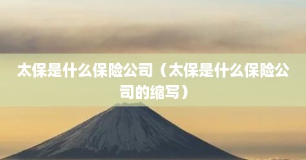太保是什么保险公司（太保是什么保险公司的缩写）