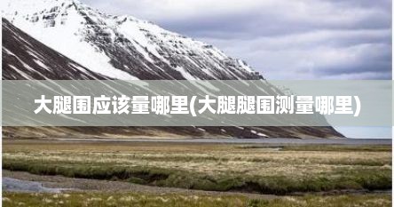 大腿围应该量哪里(大腿腿围测量哪里)