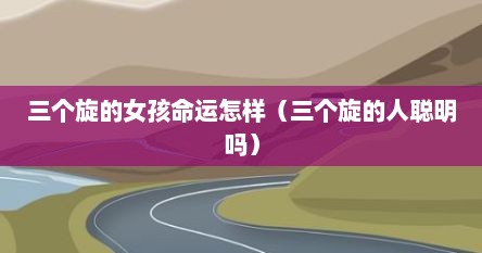 三个旋的女孩命运怎样（三个旋的人聪明吗）