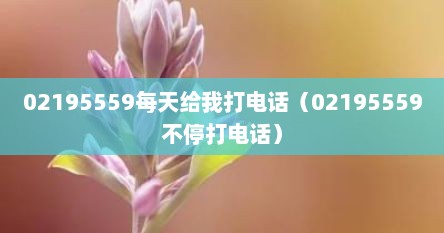 02195559每天给我打电话（02195559不停打电话）
