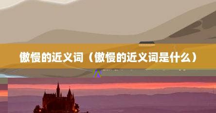傲慢的近义词（傲慢的近义词是什么）
