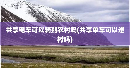 共享电车可以骑到农村吗(共享单车可以进村吗)