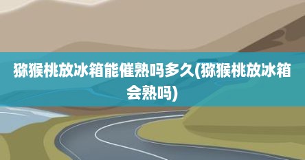猕猴桃放冰箱能催熟吗多久(猕猴桃放冰箱会熟吗)