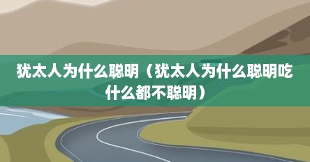 犹太人为什么聪明（犹太人为什么聪明吃什么都不聪明）