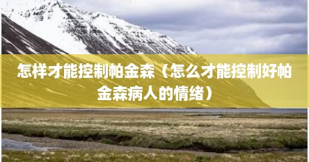 怎样才能控制帕金森（怎么才能控制好帕金森病人的情绪）