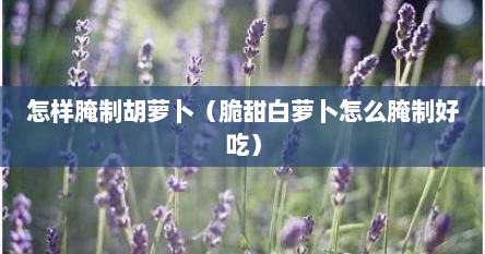 怎样腌制胡萝卜（脆甜白萝卜怎么腌制好吃）