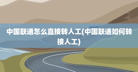 中国联通怎么直接转人工(中国联通如何转接人工)