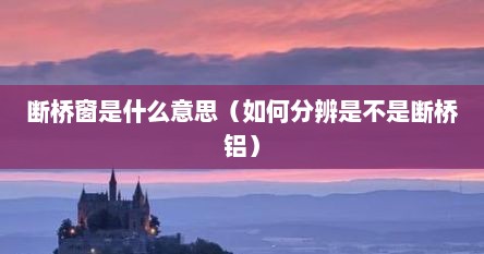 断桥窗是什么意思（如何分辨是不是断桥铝）