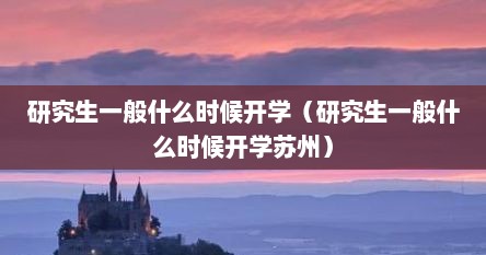 研究生一般什么时候开学（研究生一般什么时候开学苏州）