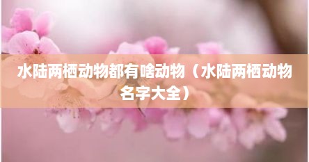 水陆两栖动物都有啥动物（水陆两栖动物名字大全）