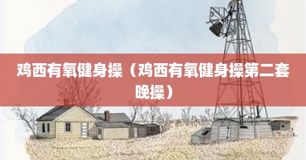 鸡西有氧健身操完整版（鸡西市有氧健身操30分钟完整版）