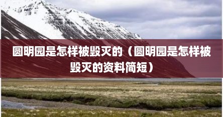 圆明园是怎样被毁灭的（圆明园是怎样被毁灭的资料简短）