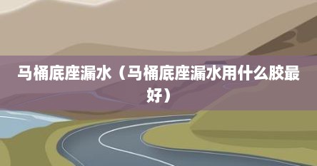 马桶底座漏水（马桶底座漏水用什么胶最好）